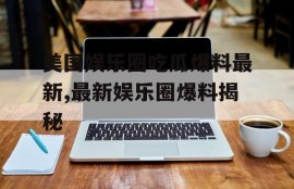 美国娱乐圈吃瓜爆料最新,最新娱乐圈爆料揭秘