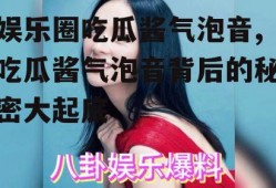 娱乐圈吃瓜酱气泡音,吃瓜酱气泡音背后的秘密大起底