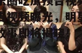 娱乐圈吃瓜预告视频,预告视频曝光，明星幕后故事即将揭晓！