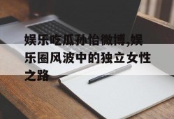 娱乐吃瓜孙怡微博,娱乐圈风波中的独立女性之路