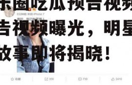 娱乐圈吃瓜预告视频,预告视频曝光，明星幕后故事即将揭晓！