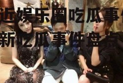 最近娱乐圈吃瓜事件,最新吃瓜事件盘点