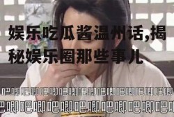 娱乐吃瓜酱温州话,揭秘娱乐圈那些事儿