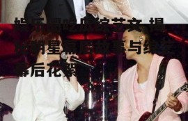 娱乐圈吃瓜综艺文,揭秘明星幕后故事与综艺幕后花絮