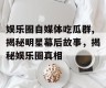娱乐圈自媒体吃瓜群,揭秘明星幕后故事，揭秘娱乐圈真相