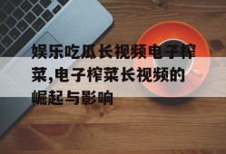 娱乐吃瓜长视频电子榨菜,电子榨菜长视频的崛起与影响
