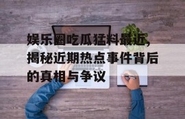 娱乐圈吃瓜猛料最近,揭秘近期热点事件背后的真相与争议