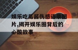 娱乐吃瓜酱伤感语录图片,揭开娱乐圈背后的心酸故事