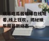 娱乐吃瓜酱姐妹在线观看,线上狂欢，揭秘娱乐圈最新动态