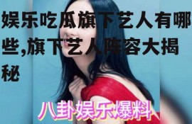 娱乐吃瓜旗下艺人有哪些,旗下艺人阵容大揭秘