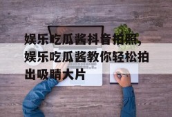 娱乐吃瓜酱抖音拍照,娱乐吃瓜酱教你轻松拍出吸睛大片
