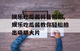 娱乐吃瓜酱抖音拍照,娱乐吃瓜酱教你轻松拍出吸睛大片