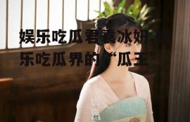 娱乐吃瓜君袁冰妍,娱乐吃瓜界的“瓜王”