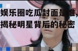 娱乐圈吃瓜封面是谁,揭秘明星背后的秘密