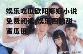 娱乐吃瓜欧阳娜娜小说免费阅读,娱乐圈的甜蜜瓜田