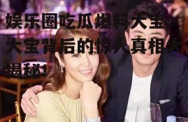 娱乐圈吃瓜爆料大宝,大宝背后的惊人真相大揭秘！