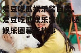 爱豆吃瓜娱乐酱白鹿,爱豆吃瓜娱乐酱，揭秘娱乐圈幕后故事