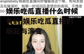 娱乐吃瓜直播什么时候有的,娱乐吃瓜直播的崛起与演变