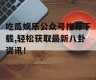 吃瓜娱乐公众号推荐下载,轻松获取最新八卦资讯！