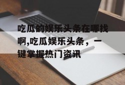 吃瓜的娱乐头条在哪找啊,吃瓜娱乐头条，一键掌握热门资讯
