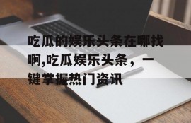 吃瓜的娱乐头条在哪找啊,吃瓜娱乐头条，一键掌握热门资讯