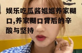 娱乐吃瓜酱姐姐养家糊口,养家糊口背后的辛酸与坚持