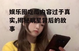 娱乐圈吃瓜内容过于真实,揭秘明星背后的故事