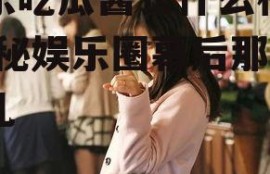 娱乐吃瓜酱长什么样子,揭秘娱乐圈幕后那些事儿