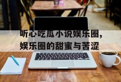听心吃瓜小说娱乐圈,娱乐圈的甜蜜与苦涩