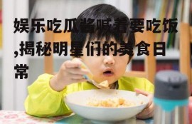 娱乐吃瓜酱喊着要吃饭,揭秘明星们的美食日常