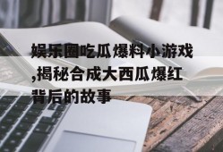 娱乐圈吃瓜爆料小游戏,揭秘合成大西瓜爆红背后的故事