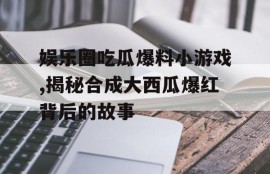 娱乐圈吃瓜爆料小游戏,揭秘合成大西瓜爆红背后的故事