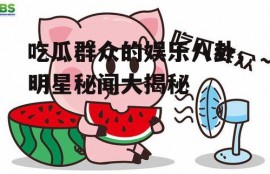 吃瓜群众的娱乐八卦,明星秘闻大揭秘