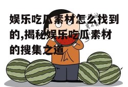娱乐吃瓜素材怎么找到的,揭秘娱乐吃瓜素材的搜集之道