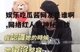 娱乐吃瓜酱网友是谁啊,网络红人的神秘面纱