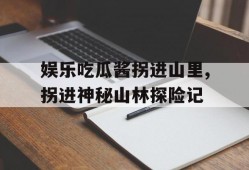娱乐吃瓜酱拐进山里,拐进神秘山林探险记