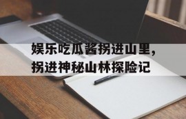 娱乐吃瓜酱拐进山里,拐进神秘山林探险记