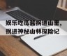娱乐吃瓜酱拐进山里,拐进神秘山林探险记
