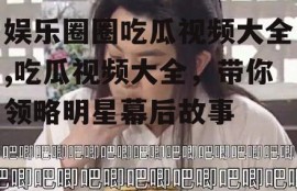 娱乐圈圈吃瓜视频大全,吃瓜视频大全，带你领略明星幕后故事