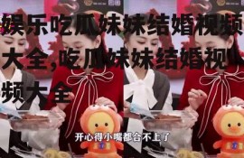 娱乐吃瓜妹妹结婚视频大全,吃瓜妹妹结婚视频大全