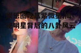娱乐圈吃瓜紫微星,揭秘明星背后的八卦风云