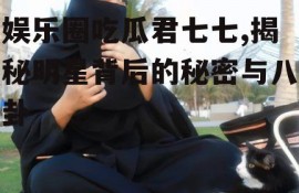 娱乐圈吃瓜君七七,揭秘明星背后的秘密与八卦