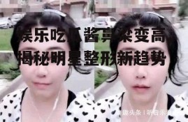 娱乐吃瓜酱鼻梁变高,揭秘明星整形新趋势