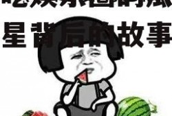 你们吃娱乐圈的瓜,揭秘明星背后的故事与真相