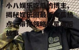 小八娱乐吃瓜的博主,揭秘娱乐圈最新吃瓜热点，带你领略明星幕后故事