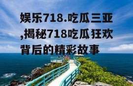 娱乐718.吃瓜三亚,揭秘718吃瓜狂欢背后的精彩故事