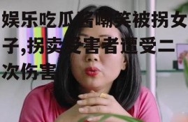 娱乐吃瓜酱嘲笑被拐女子,拐卖受害者遭受二次伤害