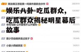 娱乐八卦 吃瓜群众,吃瓜群众揭秘明星幕后故事