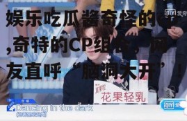 娱乐吃瓜酱奇怪的cp,奇特的CP组合，网友直呼“脑洞大开”！