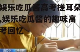 娱乐吃瓜酱高考搓耳朵,娱乐吃瓜酱的趣味高考回忆